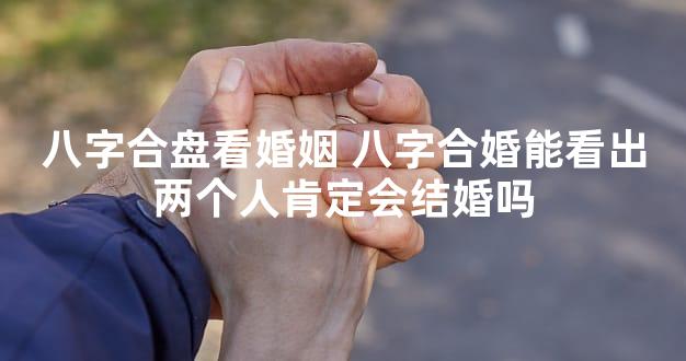 八字合盘看婚姻 八字合婚能看出两个人肯定会结婚吗